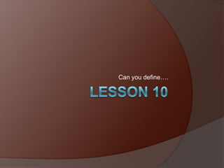 Lesson 10 Can you define…. 