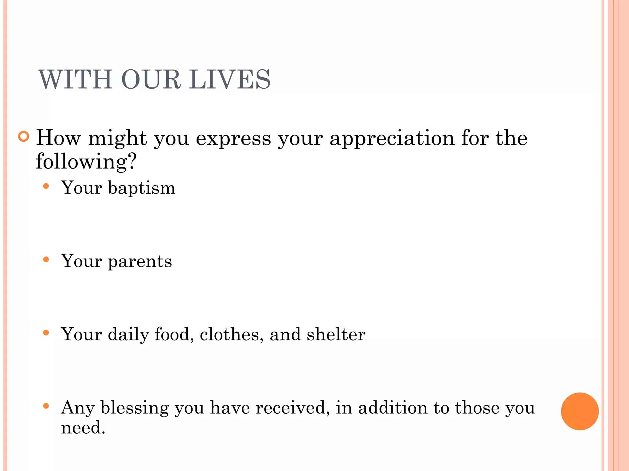 WITH OUR LIVES How might you express your appreciation for the following? Your baptism Your parents Your daily food, clothes, and shelter Any blessing you have received, in addition to those you  need. 