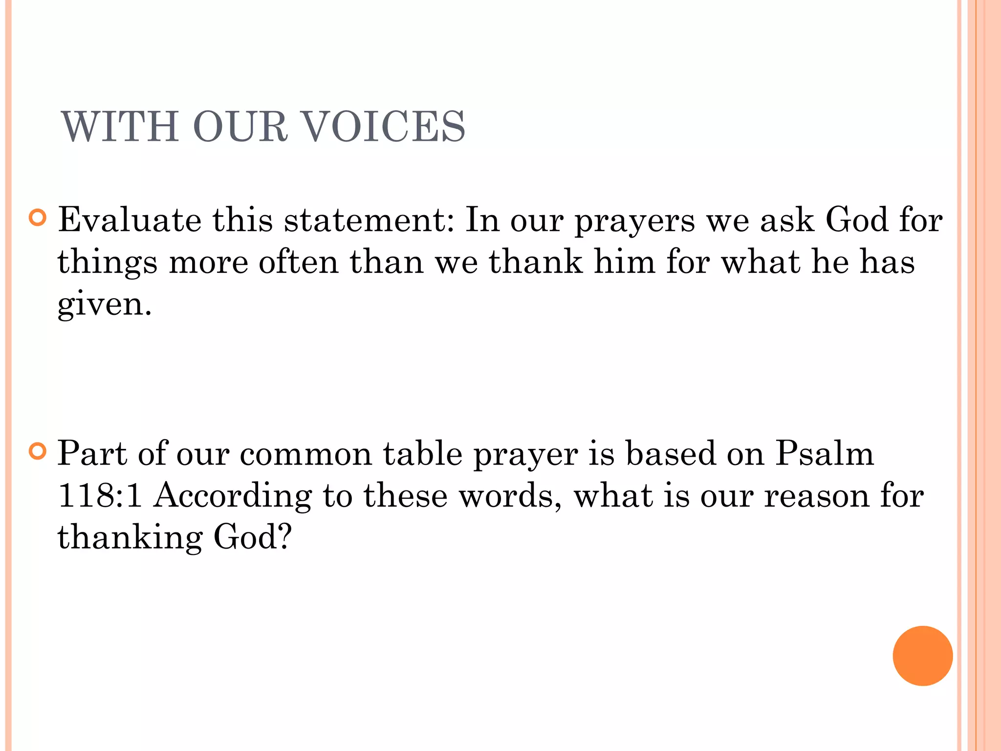 WITH OUR VOICES Evaluate this statement: In our prayers we ask God for things more often than we thank him for what he has given. Part of our common table prayer is based on Psalm 118:1 According to these words, what is our reason for thanking God? 