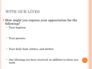 WITH OUR LIVES How might you express your appreciation for the following? Your baptism Your parents Your daily food, clothes, and shelter Any blessing you have received, in addition to those you  need. 