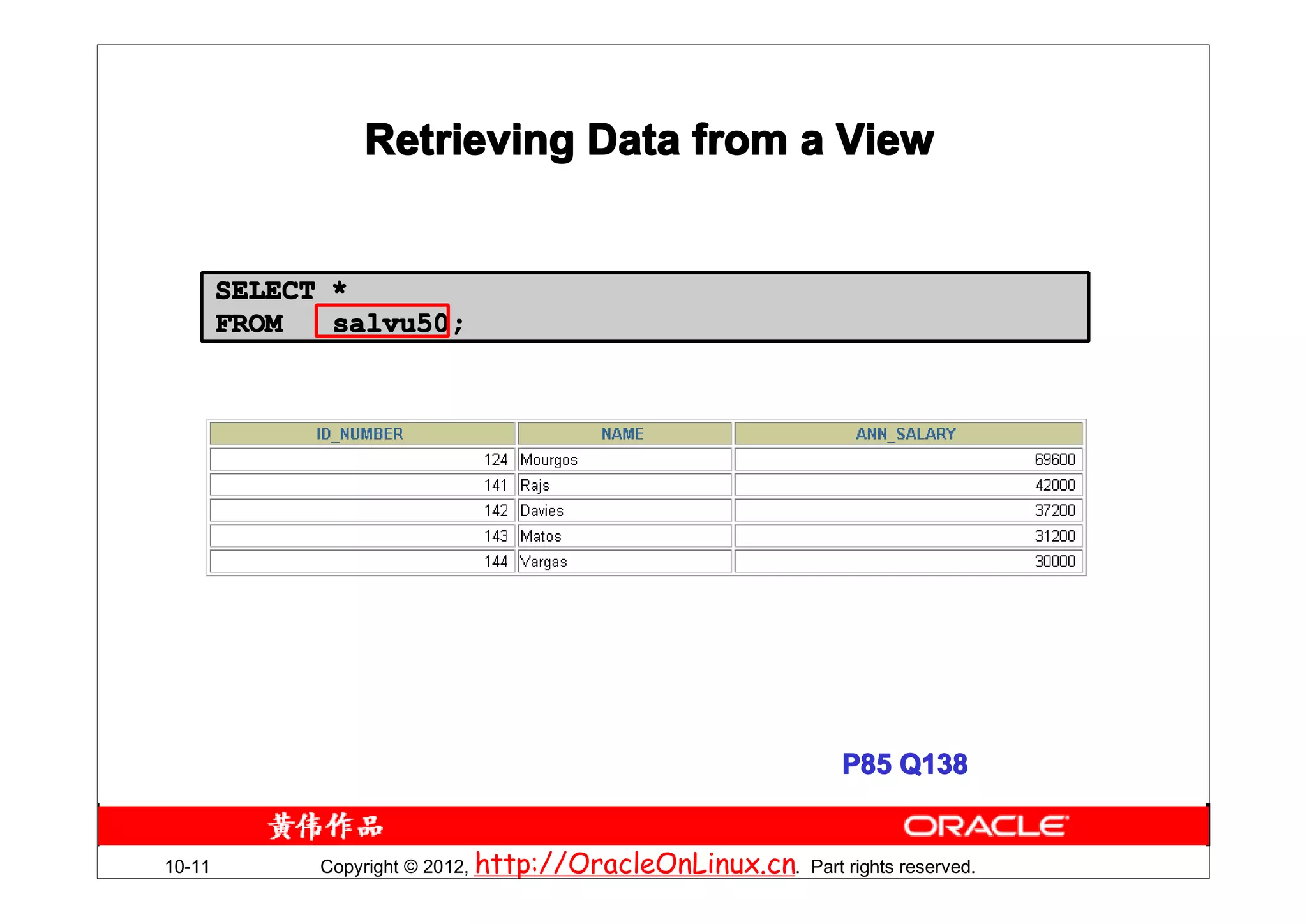 Retrieving Data from a View


        SELECT *
        FROM   salvu50;




                                                                P85 Q138


10-11         Copyright © 2012, http://OracleOnLinux.cn. Part rights reserved.
 