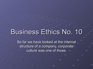 Business Ethics No. 10
 So far we have looked at the internal
  structure of a company, corporate
       culture was one of those.
 