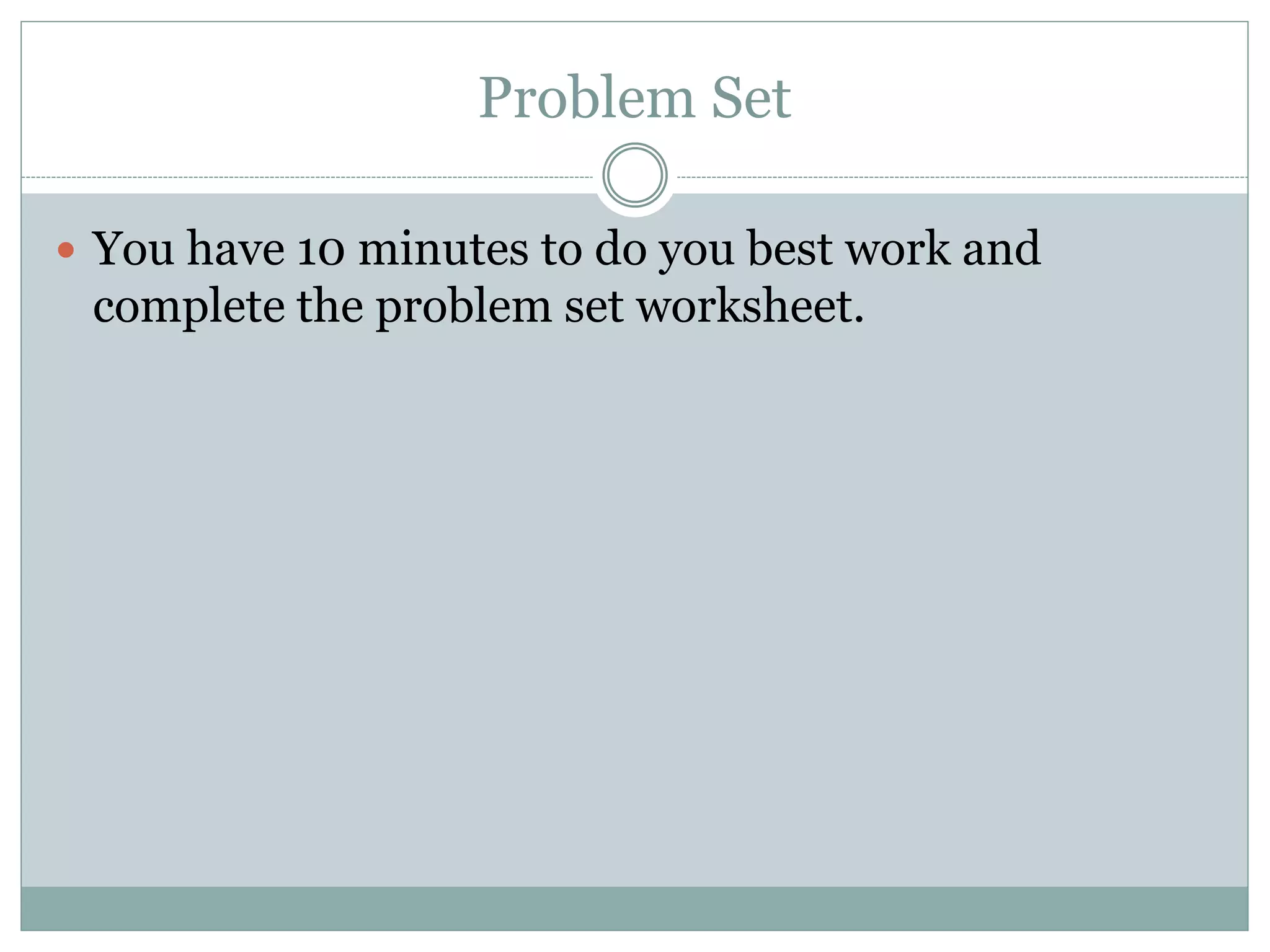 Problem Set
 You have 10 minutes to do you best work and
complete the problem set worksheet.
 