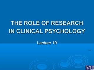 THE ROLE OF RESEARCHTHE ROLE OF RESEARCH
IN CLINICAL PSYCHOLOGYIN CLINICAL PSYCHOLOGY
Lecture 10Lecture 10
 