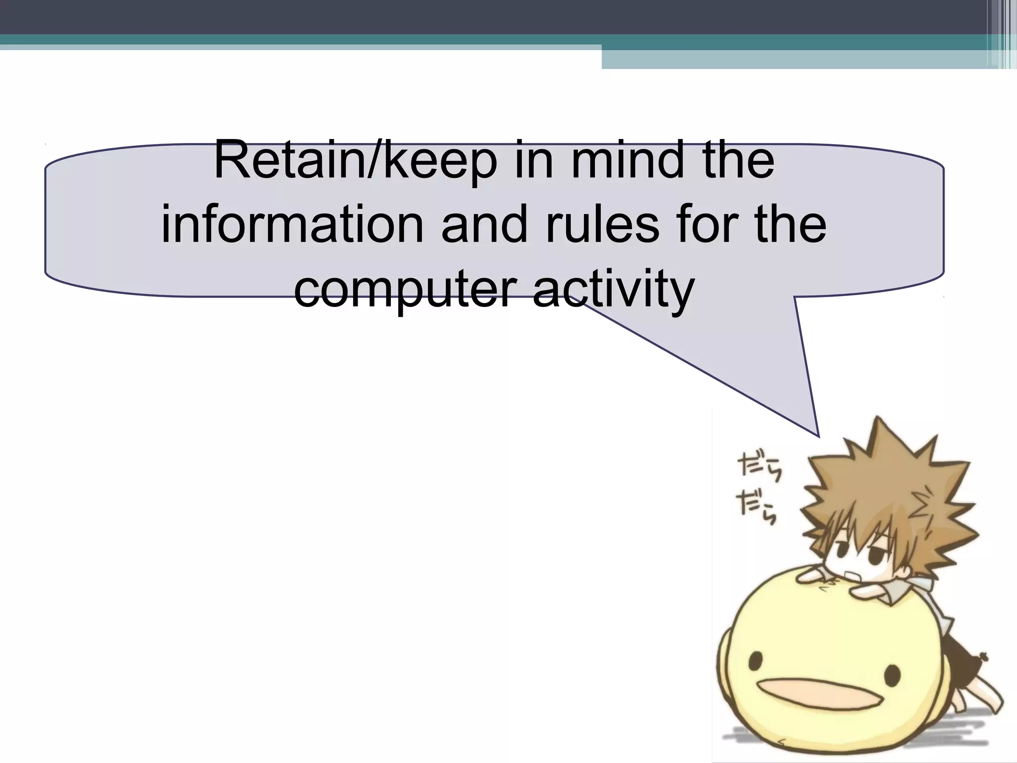 Retain/keep in mind the
information and rules for the
computer activity
 