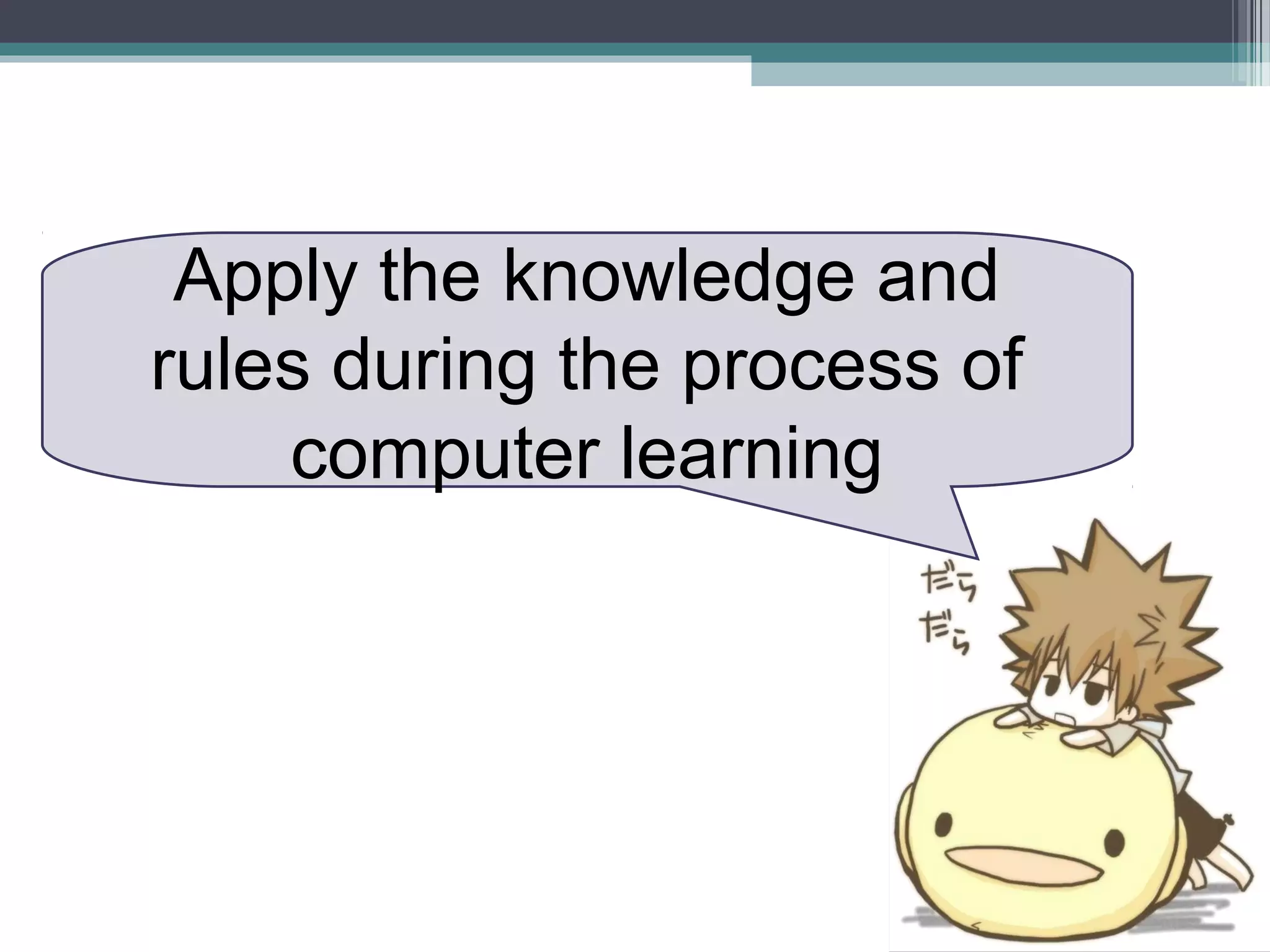 Apply the knowledge and
rules during the process of
computer learning
 