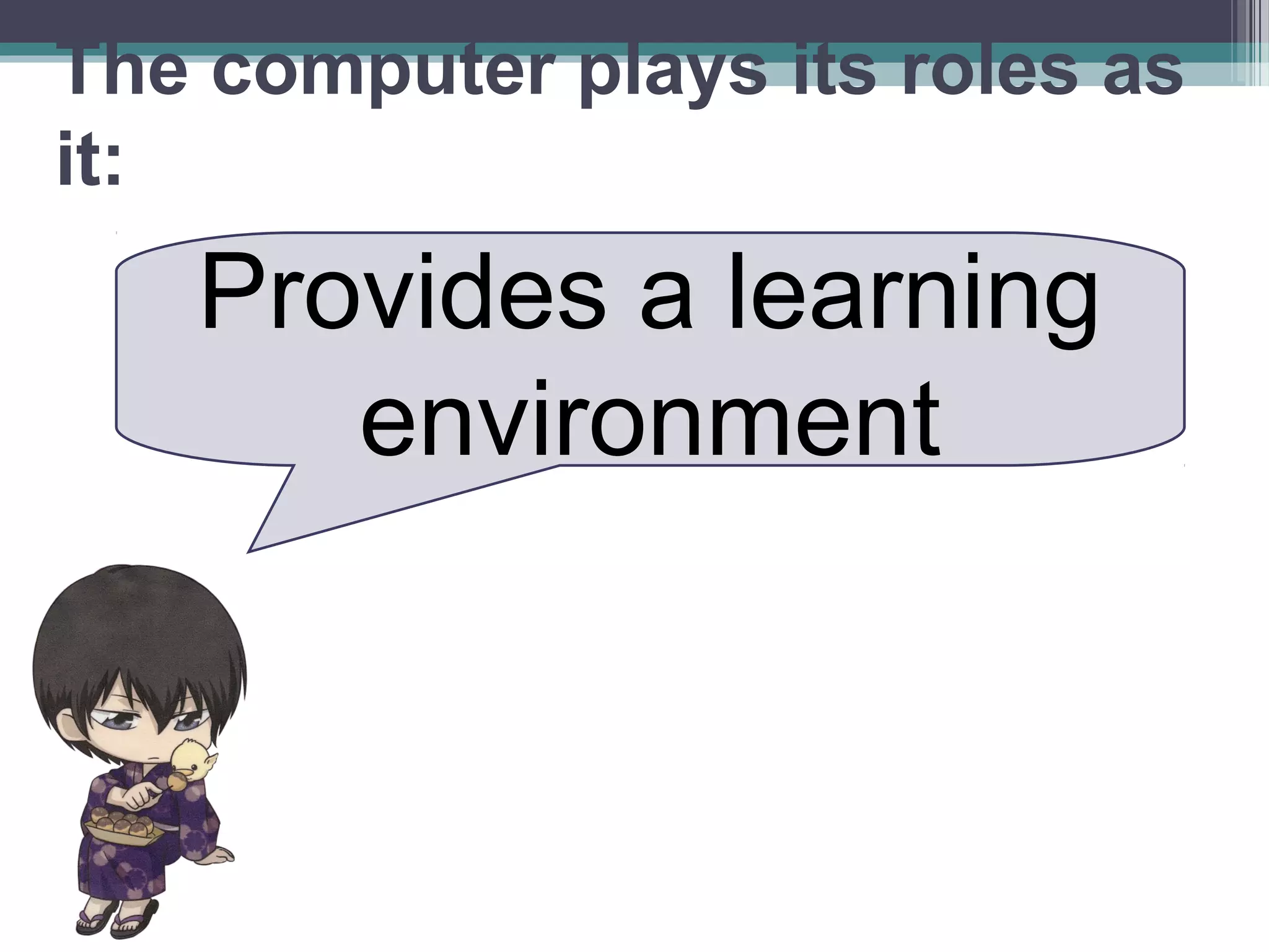 Provides a learning
environment
The computer plays its roles as
it:
 