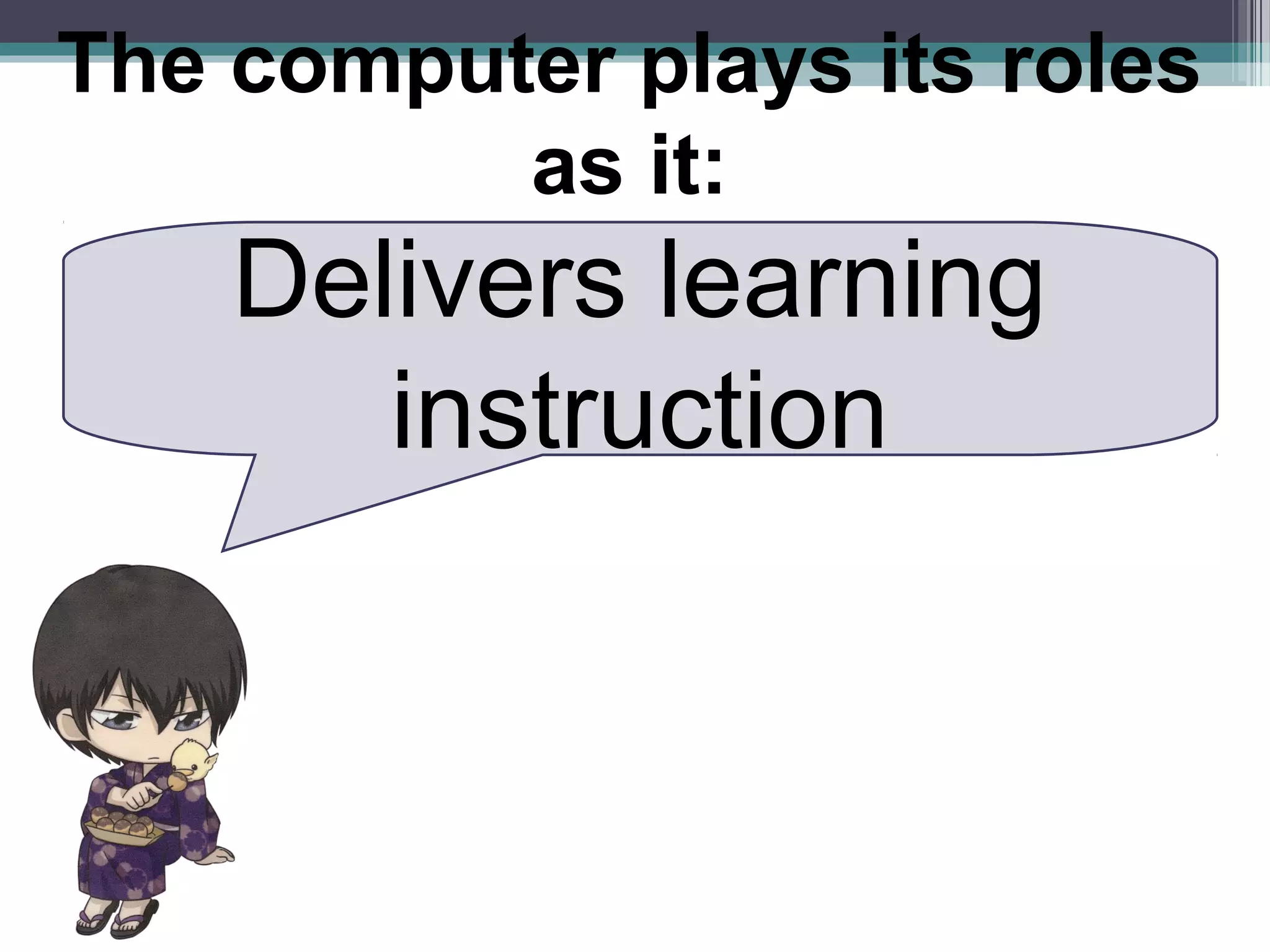 Delivers learning
instruction
The computer plays its roles
as it:
 