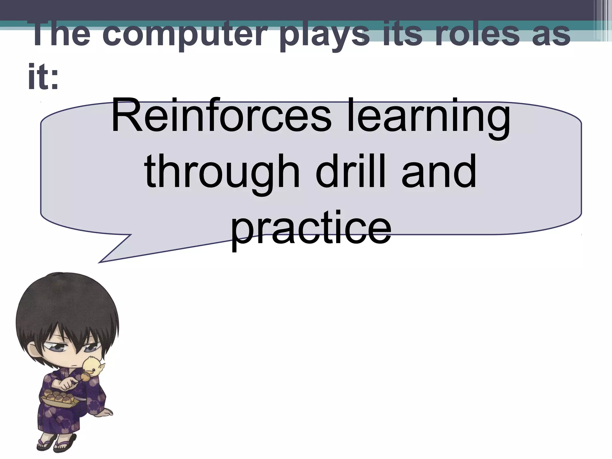 Reinforces learning
through drill and
practice
The computer plays its roles as
it:
 