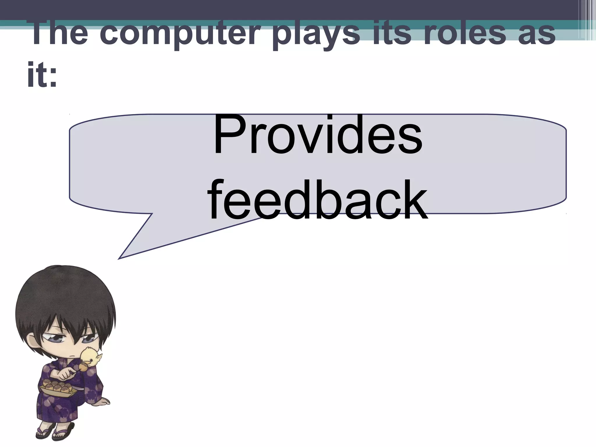 Provides
feedback
The computer plays its roles as
it:
 