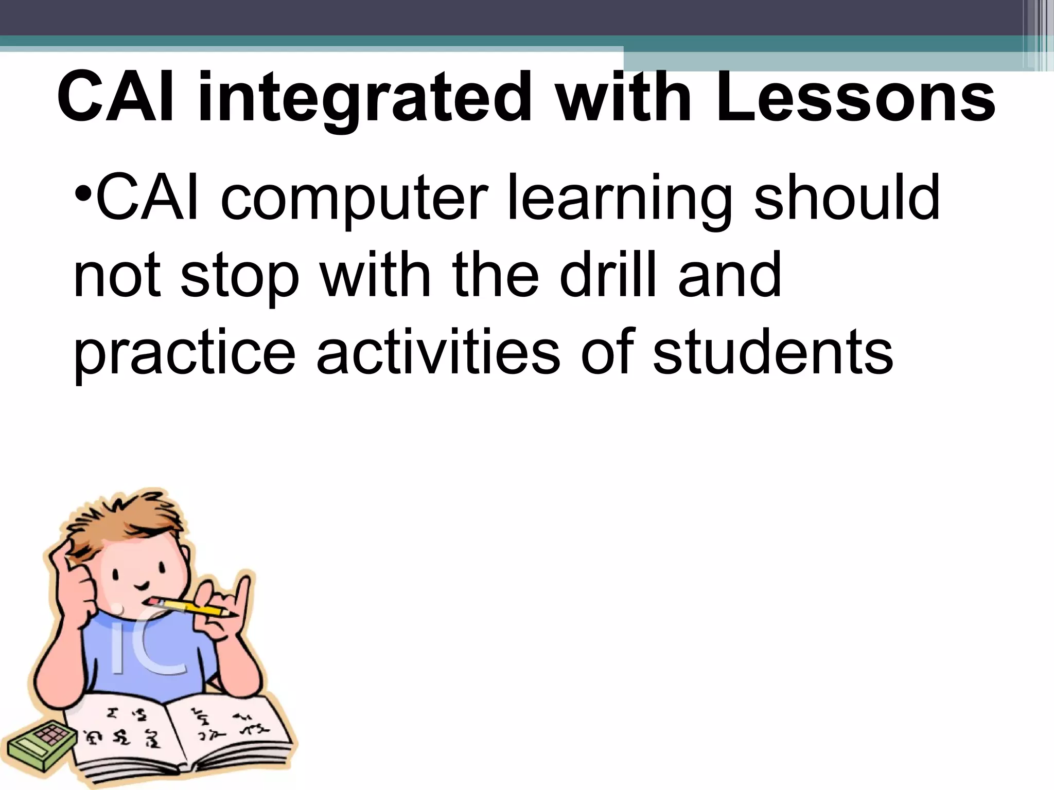 CAI integrated with Lessons
•CAI computer learning should
not stop with the drill and
practice activities of students
 