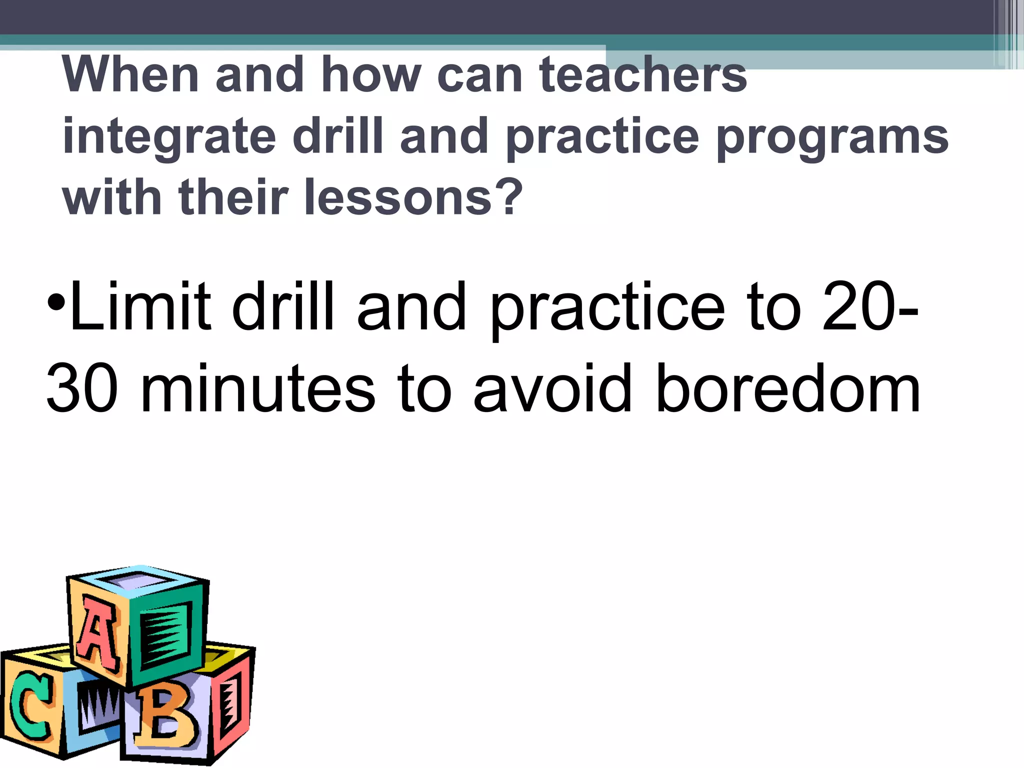 •Limit drill and practice to 20-
30 minutes to avoid boredom
When and how can teachers
integrate drill and practice programs
with their lessons?
 