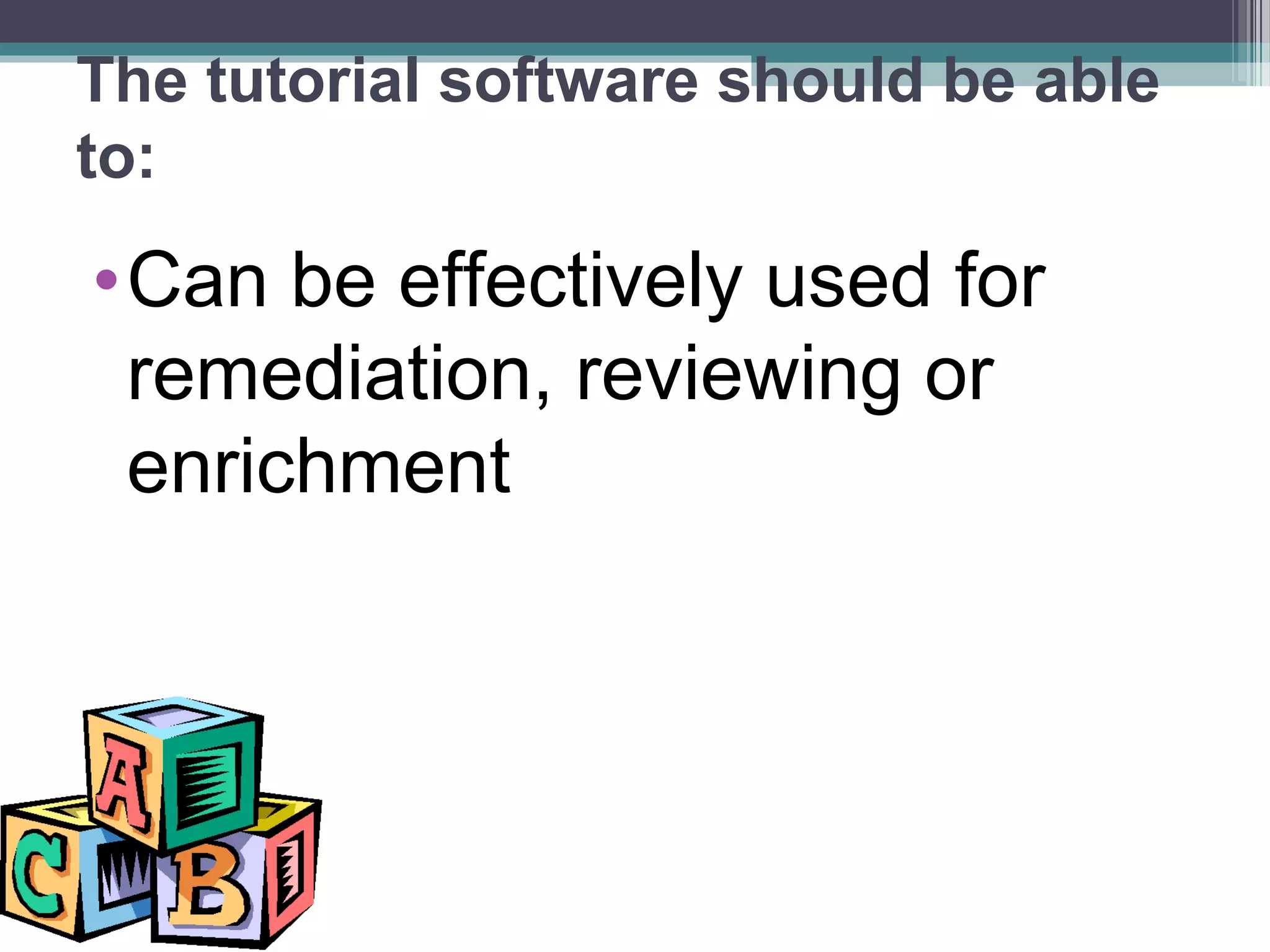 The tutorial software should be able
to:
•Can be effectively used for
remediation, reviewing or
enrichment
 