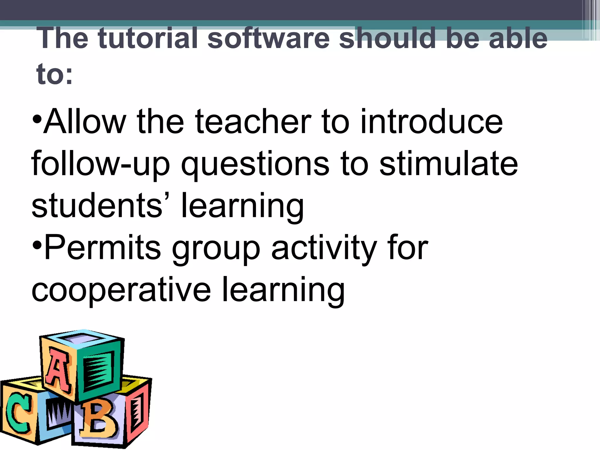 •Allow the teacher to introduce
follow-up questions to stimulate
students’ learning
•Permits group activity for
cooperative learning
The tutorial software should be able
to:
 