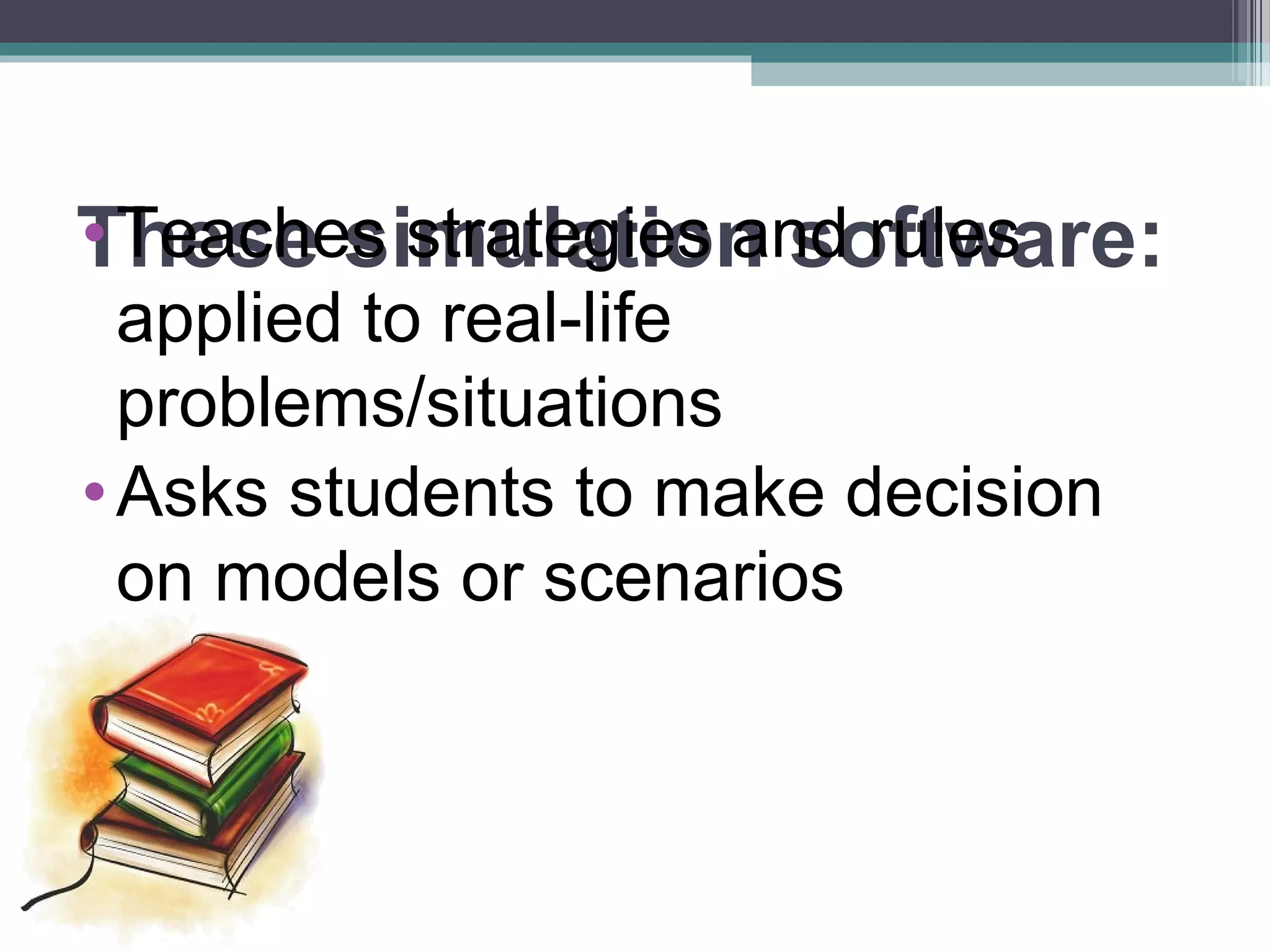 These simulation software:•Teaches strategies and rules
applied to real-life
problems/situations
•Asks students to make decision
on models or scenarios
 