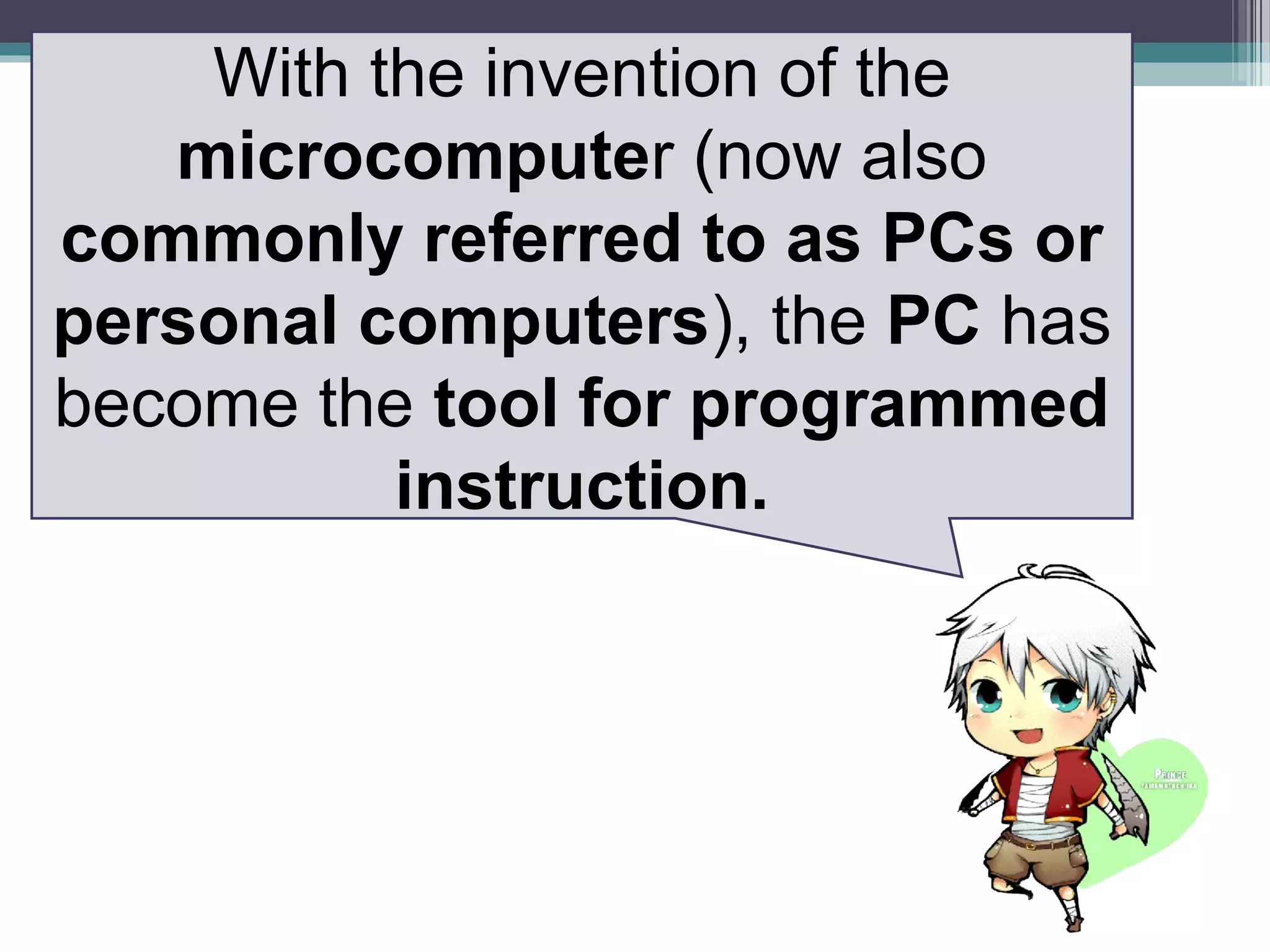 With the invention of the
microcomputer (now also
commonly referred to as PCs or
personal computers), the PC has
become the tool for programmed
instruction.
 
