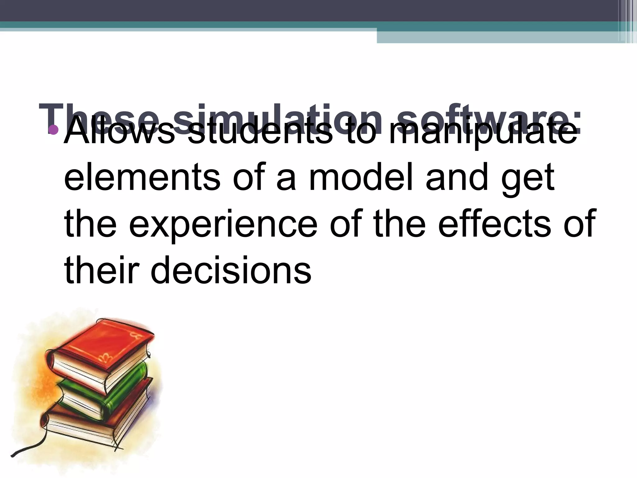 These simulation software:•Allows students to manipulate
elements of a model and get
the experience of the effects of
their decisions
 