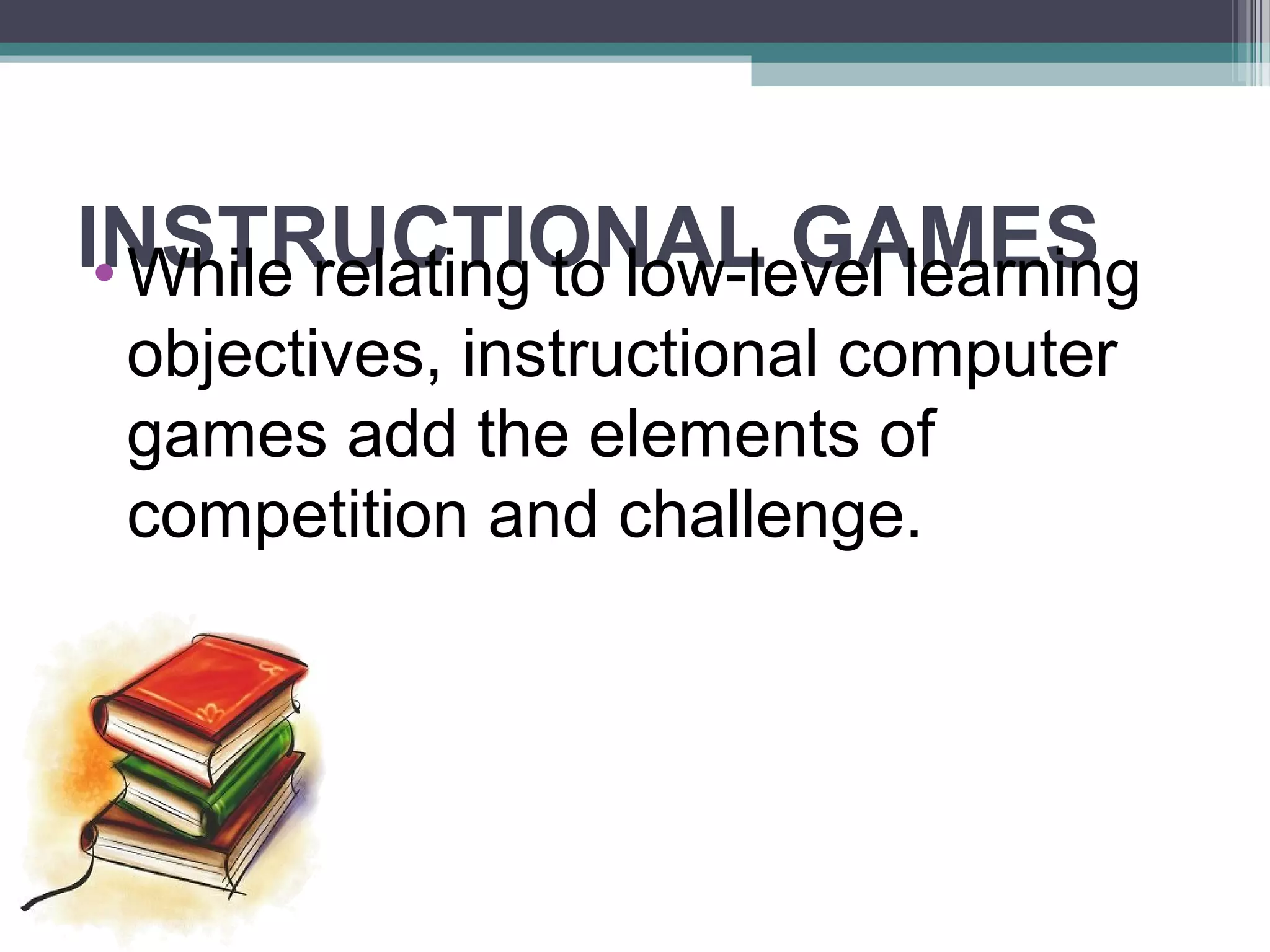 INSTRUCTIONAL GAMES•While relating to low-level learning
objectives, instructional computer
games add the elements of
competition and challenge.
 