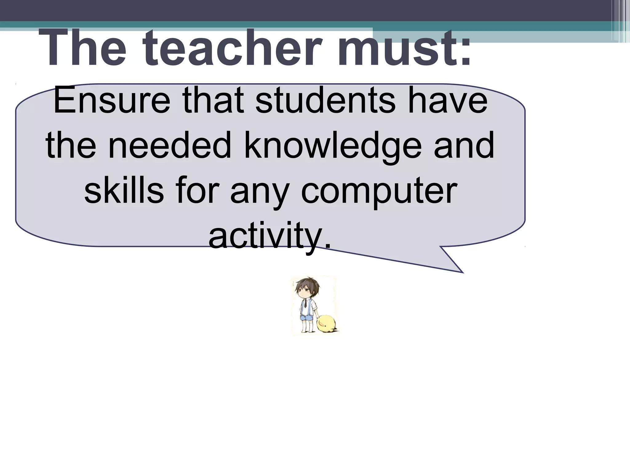 The teacher must:
Ensure that students have
the needed knowledge and
skills for any computer
activity.
 