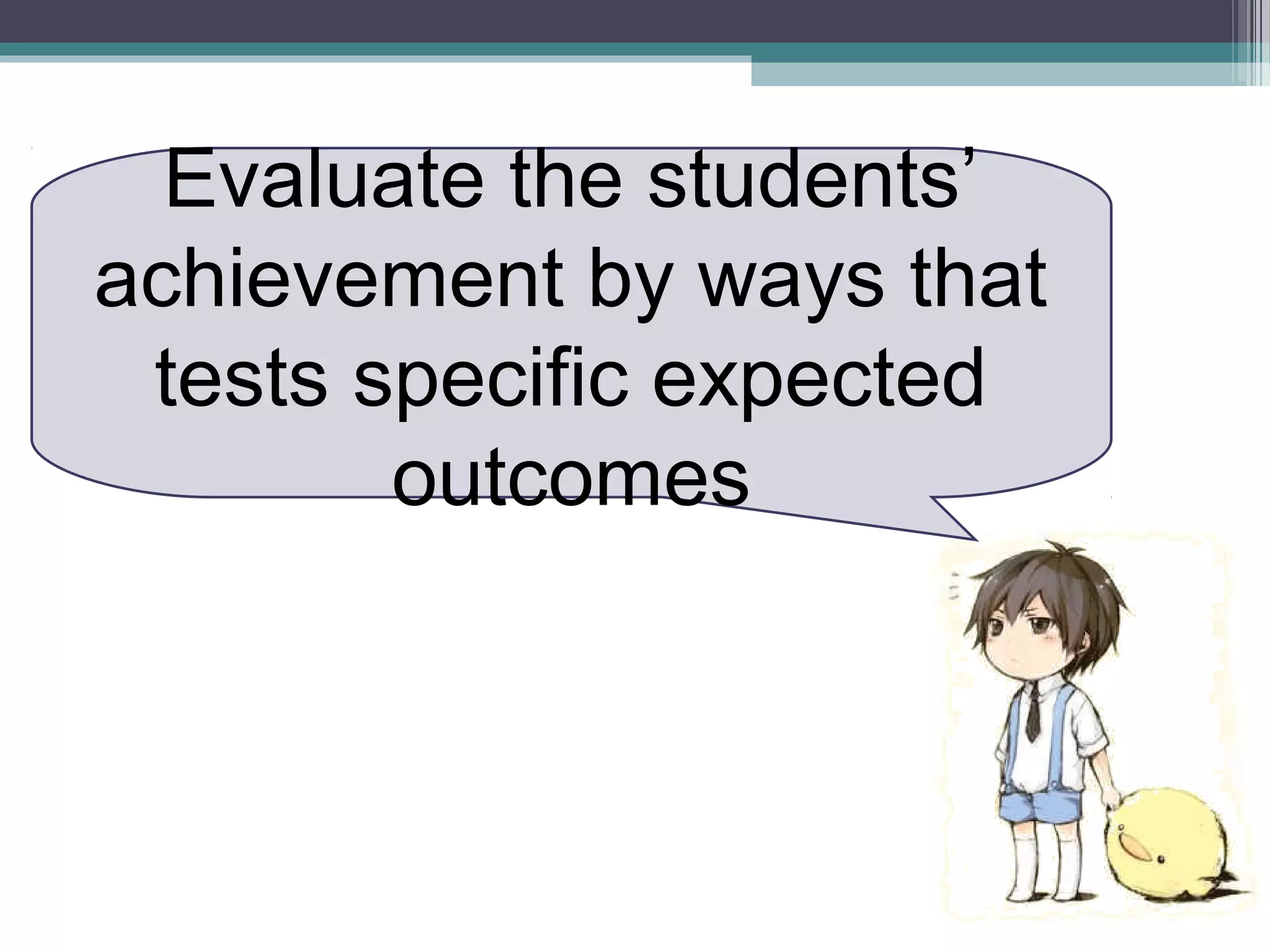 Evaluate the students’
achievement by ways that
tests specific expected
outcomes
 
