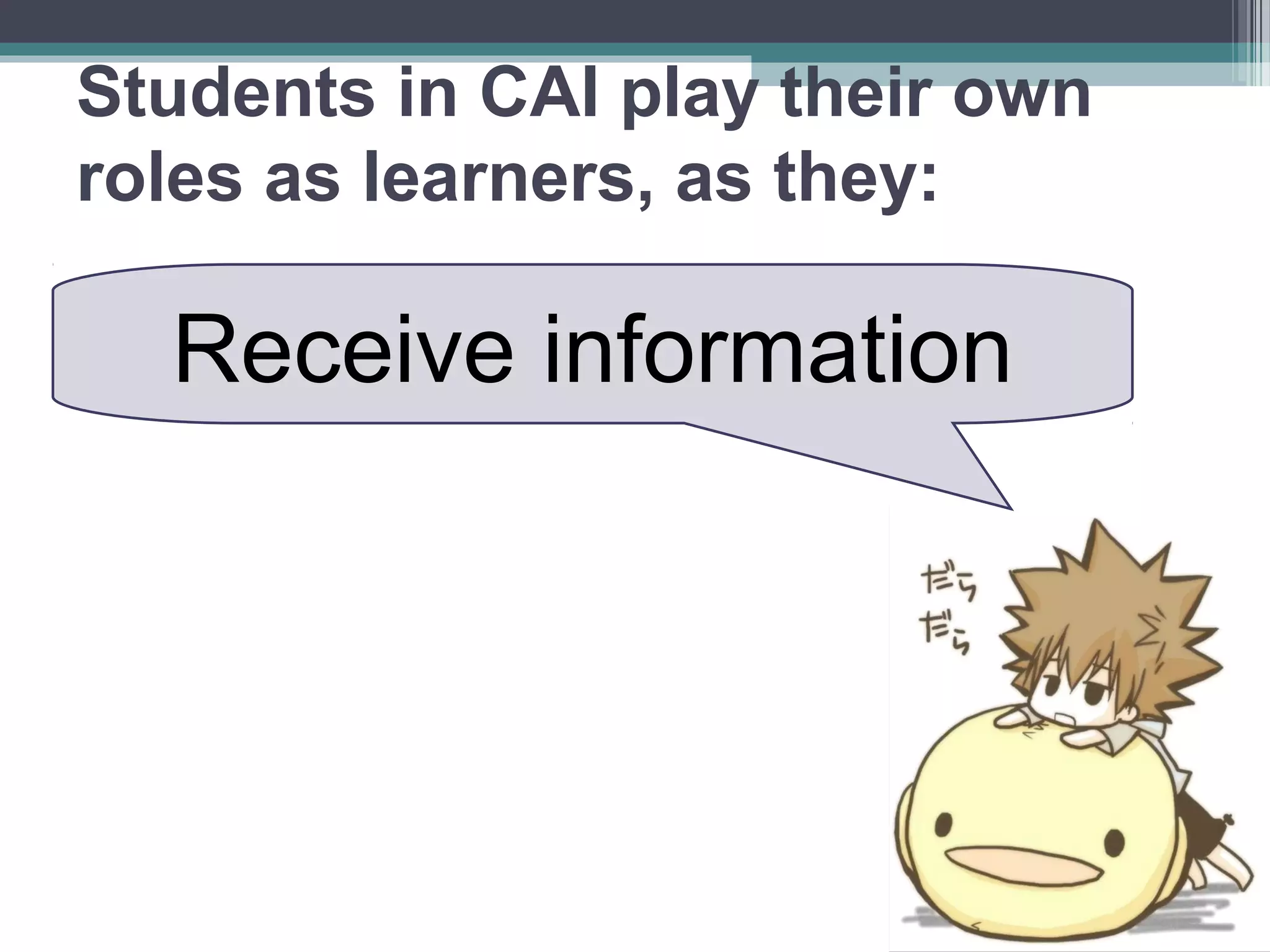 Students in CAI play their own
roles as learners, as they:
Receive information
 