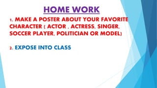 1. MAKE A POSTER ABOUT YOUR FAVORITE
CHARACTER ( ACTOR , ACTRESS, SINGER,
SOCCER PLAYER, POLITICIAN OR MODEL)
2. EXPOSE INTO CLASS
HOME WORK
 