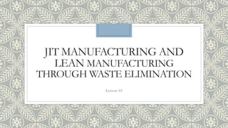 JIT MANUFACTURING AND
LEAN MANUFACTURING
THROUGH WASTE ELIMINATION
Lesson 10
 