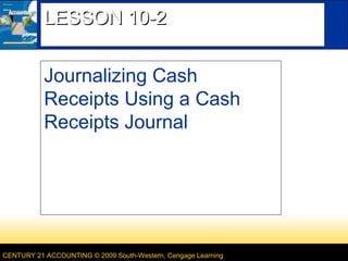 LESSON 10-2
Journalizing Cash
Receipts Using a Cash
Receipts Journal

CENTURY 21 ACCOUNTING © 2009 South-Western, Cengage Learning

 