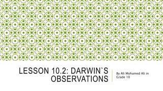 LESSON 10.2: DARWIN`S
OBSERVATIONS
By Ali Mohamed Ali in
Grade 10
 