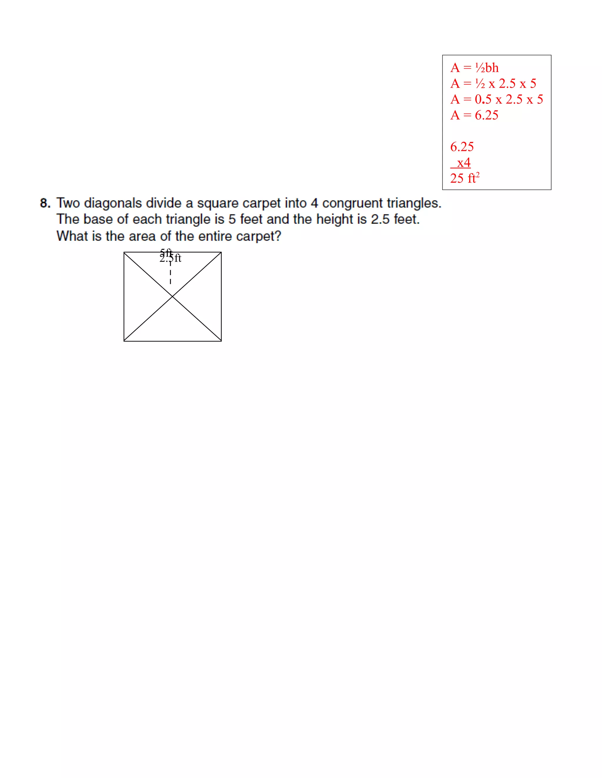 A = ½bh
        A = ½ x 2.5 x 5
        A = 0.5 x 2.5 x 5
        A = 6.25

        6.25
         x4
        25 ft2




5ft
2.5ft
 