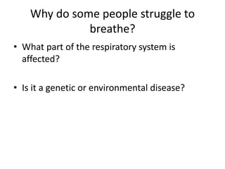 Why do some people struggle to
              breathe?
• What part of the respiratory system is
  affected?

• Is it a genetic or environmental disease?
 