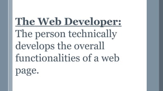 The Web Developer:
The person technically
develops the overall
functionalities of a web
page.
 