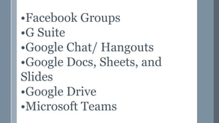 •Facebook Groups
•G Suite
•Google Chat/ Hangouts
•Google Docs, Sheets, and
Slides
•Google Drive
•Microsoft Teams
 