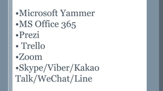 •Microsoft Yammer
•MS Office 365
•Prezi
• Trello
•Zoom
•Skype/Viber/Kakao
Talk/WeChat/Line
 