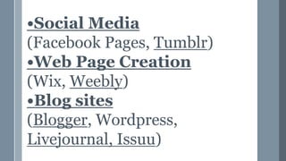 •Social Media
(Facebook Pages, Tumblr)
•Web Page Creation
(Wix, Weebly)
•Blog sites
(Blogger, Wordpress,
Livejournal, Issuu)
 