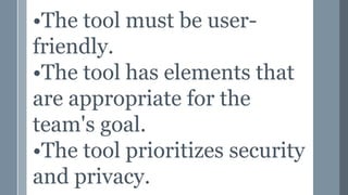 •The tool must be user-
friendly.
•The tool has elements that
are appropriate for the
team's goal.
•The tool prioritizes security
and privacy.
 
