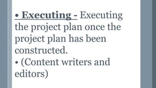 • Executing - Executing
the project plan once the
project plan has been
constructed.
• (Content writers and
editors)
 
