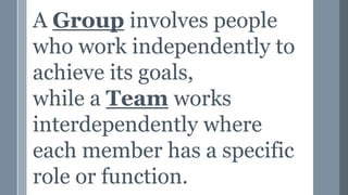 A Group involves people
who work independently to
achieve its goals,
while a Team works
interdependently where
each member has a specific
role or function.
 
