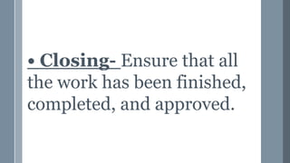 • Closing- Ensure that all
the work has been finished,
completed, and approved.
 