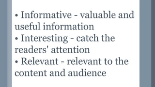 • Informative - valuable and
useful information
• Interesting - catch the
readers' attention
• Relevant - relevant to the
content and audience
 