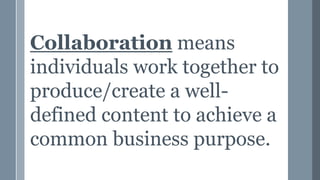 Collaboration means
individuals work together to
produce/create a well-
defined content to achieve a
common business purpose.
 
