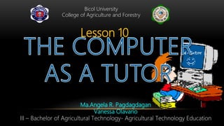 Bicol University
College of Agriculture and Forestry
Lesson 10
Ma.Angela R. Pagdagdagan
Vanessa Olavario
III – Bachelor of Agricultural Technology- Agricultural Technology Education
 