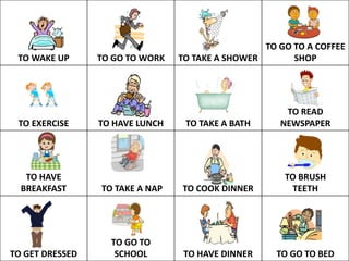 TO WAKE UP TO GO TO WORK TO TAKE A SHOWER
TO GO TO A COFFEE
SHOP
TO EXERCISE TO HAVE LUNCH TO TAKE A BATH
TO READ
NEWSPAPER
TO HAVE
BREAKFAST TO TAKE A NAP TO COOK DINNER
TO BRUSH
TEETH
TO GET DRESSED
TO GO TO
SCHOOL TO HAVE DINNER TO GO TO BED
 