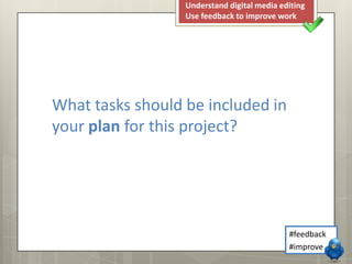 Understand digital media editing
Use feedback to improve work

What tasks should be included in
your plan for this project?

#feedback
#improve

 
