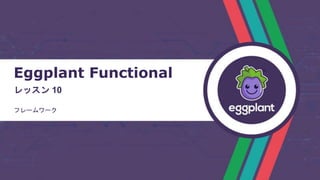 Eggplant Functional
レッスン 10
フレームワーク
 