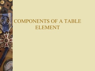 COMPONENTS OF A TABLE
ELEMENT
 