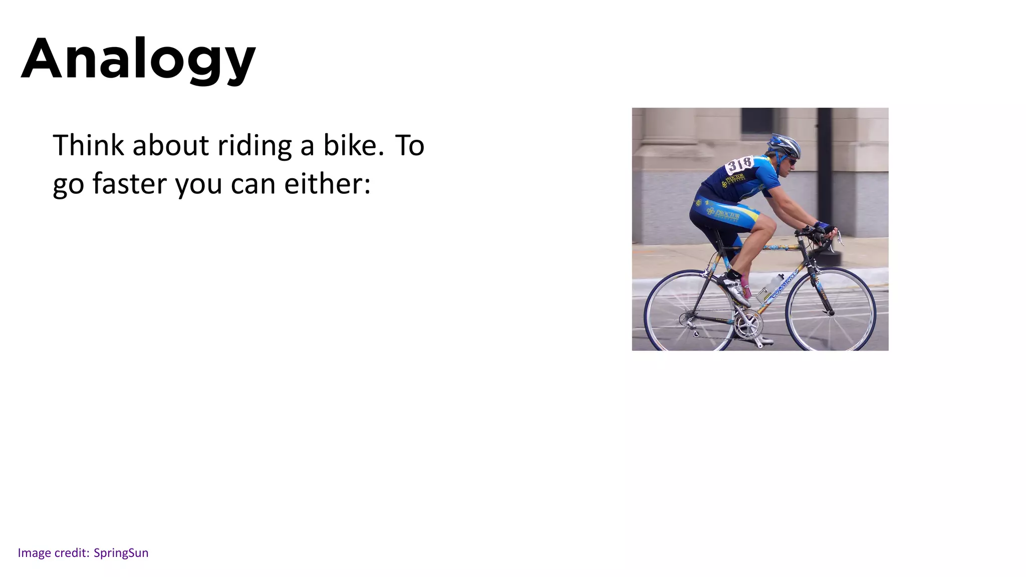 Analogy
      Think about riding a bike. To
      go faster you can either:



                                      .




Image credit: SpringSun
 