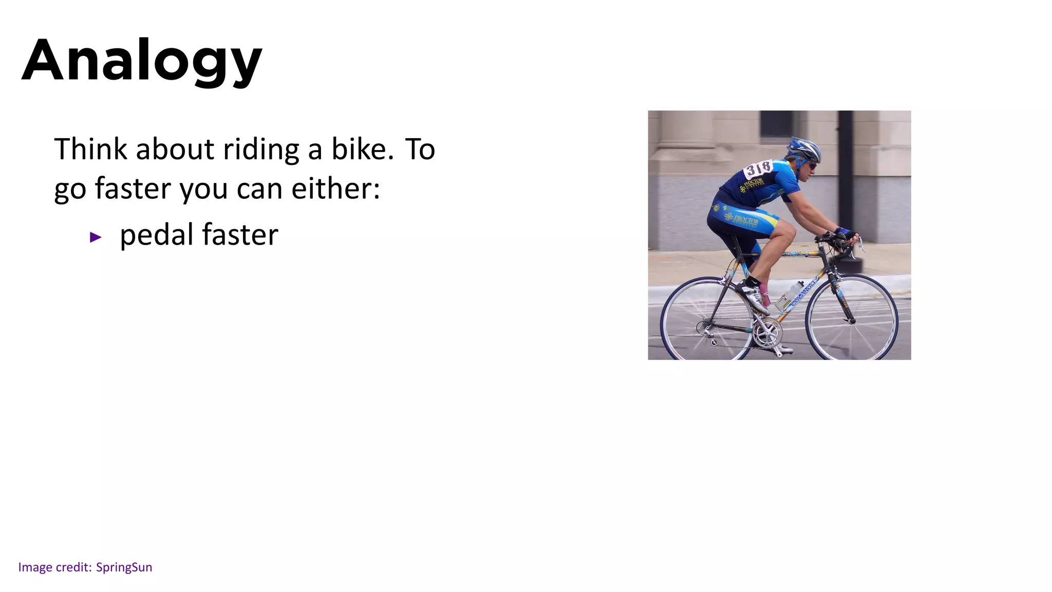 Analogy
      Think about riding a bike. To
      go faster you can either:
           pedal faster


                                      .




Image credit: SpringSun
 