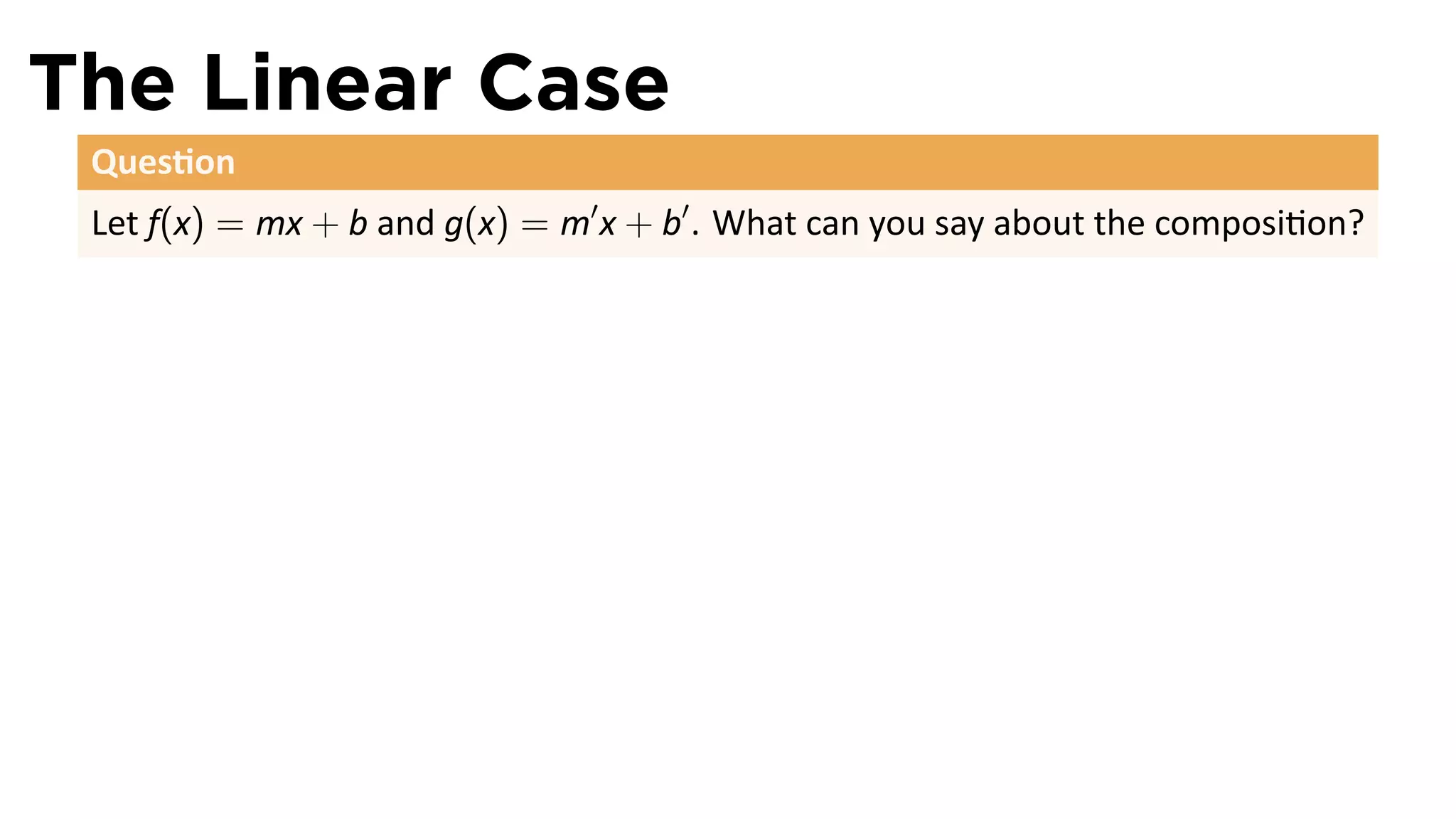 The Linear Case
 Ques on
 Let f(x) = mx + b and g(x) = m′ x + b′ . What can you say about the composi on?
 