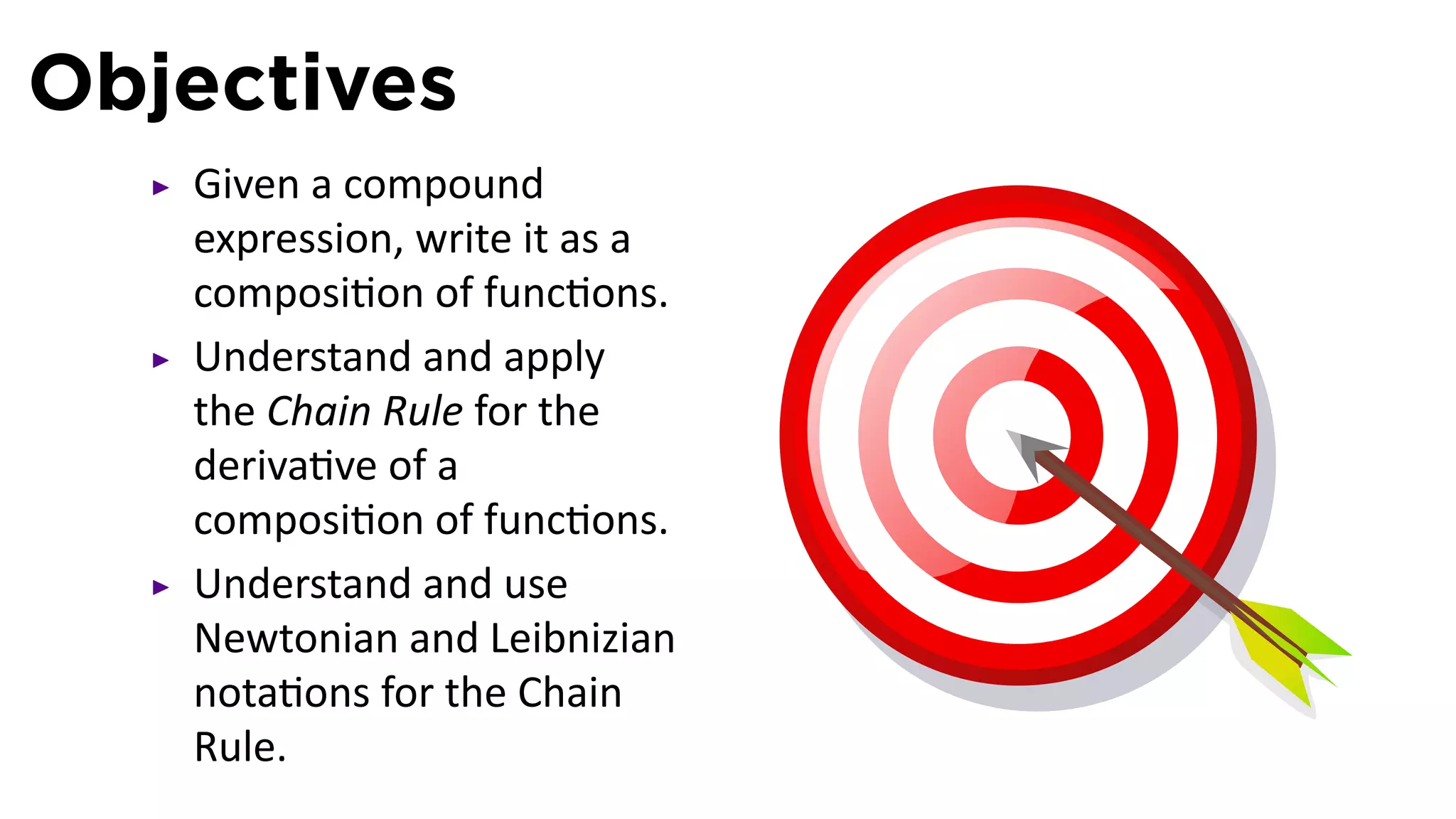 Objectives
   Given a compound
   expression, write it as a
   composi on of func ons.
   Understand and apply
   the Chain Rule for the
   deriva ve of a
   composi on of func ons.
   Understand and use
   Newtonian and Leibnizian
   nota ons for the Chain
   Rule.
 